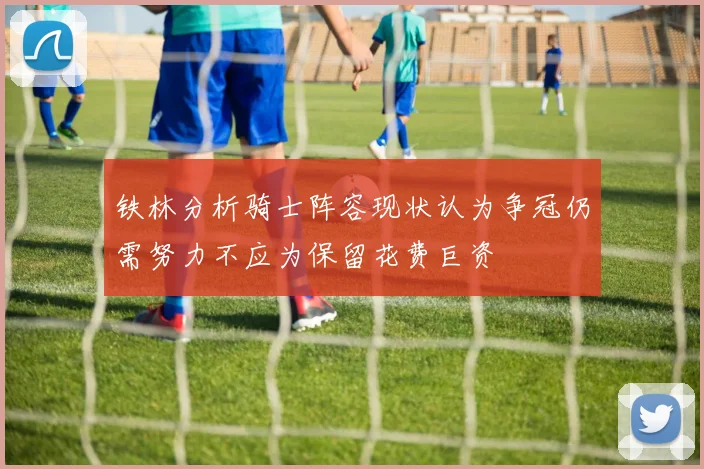 铁林分析骑士阵容现状认为争冠仍需努力不应为保留花费巨资