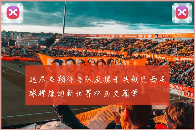 达尼洛期待与队友携手共创巴西足球辉煌的新世界杯历史篇章