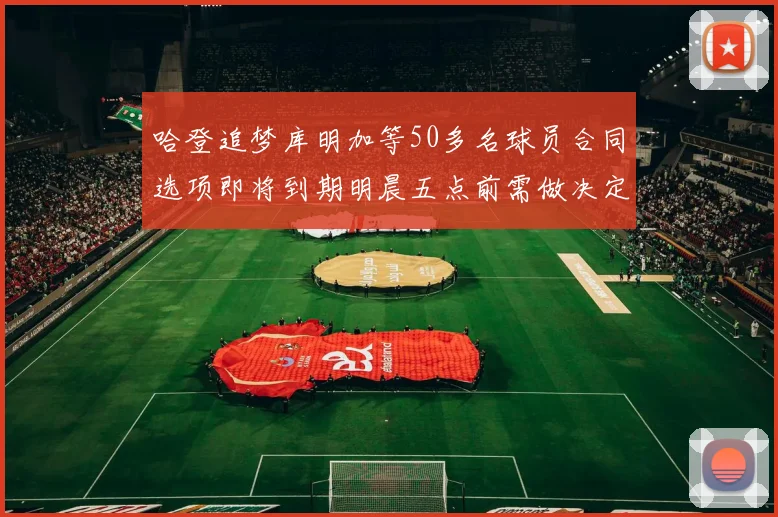 哈登追梦库明加等50多名球员合同选项即将到期明晨五点前需做决定