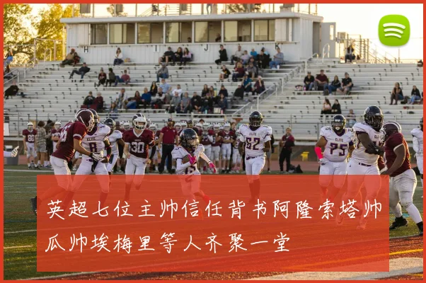 英超七位主帅信任背书阿隆索塔帅瓜帅埃梅里等人齐聚一堂