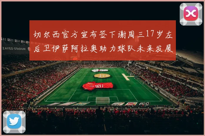 切尔西官方宣布签下谢周三17岁左后卫伊萨阿拉奥助力球队未来发展