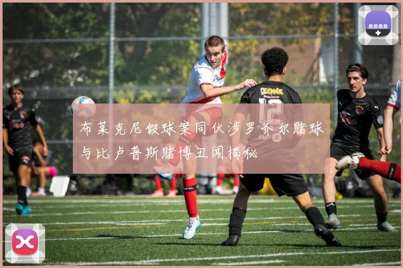 布莱克尼假球案同伙涉罗齐尔赌球与比卢普斯赌博丑闻揭秘