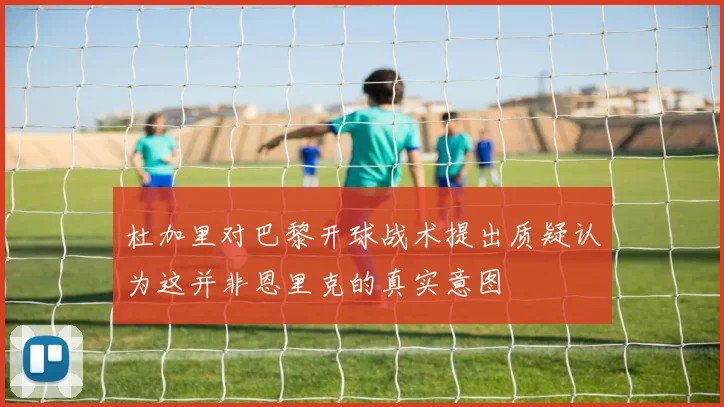 杜加里对巴黎开球战术提出质疑认为这并非恩里克的真实意图