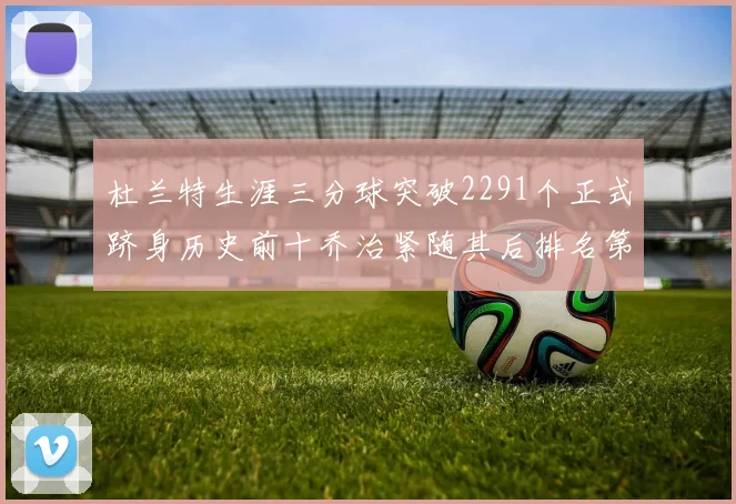 杜兰特生涯三分球突破2291个正式跻身历史前十乔治紧随其后排名第九