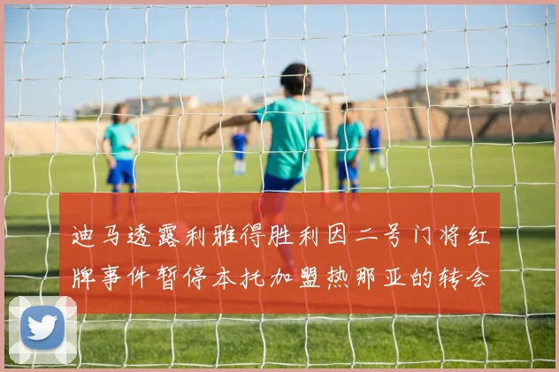 迪马透露利雅得胜利因二号门将红牌事件暂停本托加盟热那亚的转会事宜