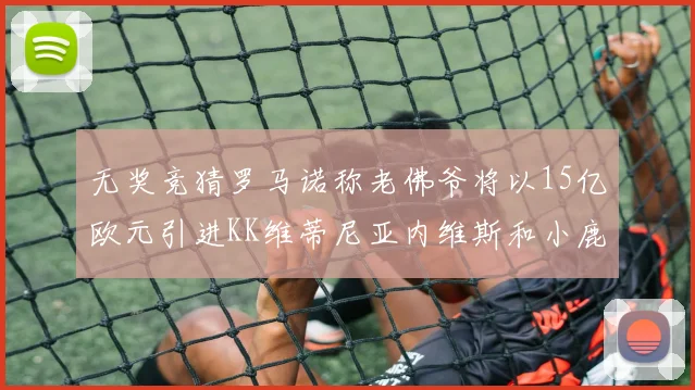 无奖竞猜罗马诺称老佛爷将以15亿欧元引进KK维蒂尼亚内维斯和小鹿
