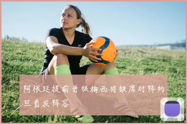 阿根廷提前晋级梅西将缺席对阵约旦首发阵容