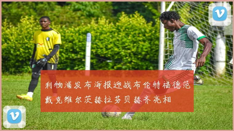 利物浦发布海报迎战布伦特福德范戴克维尔茨赫拉芬贝赫齐亮相