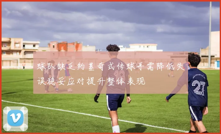 球队缺乏约基奇式传球手需降低失误稳妥应对提升整体表现