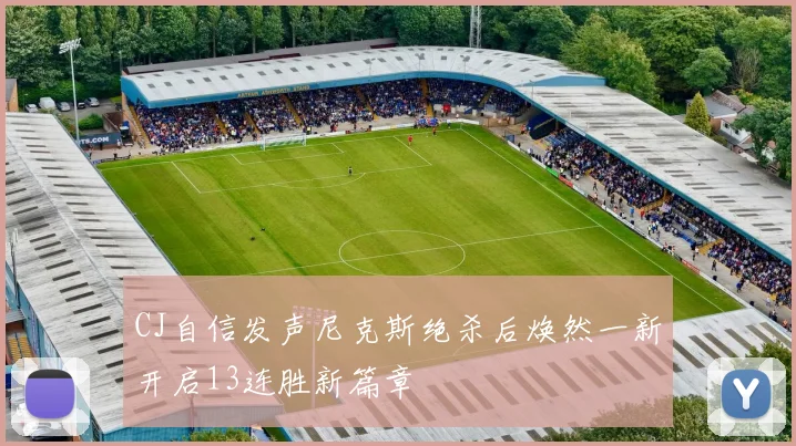CJ自信发声尼克斯绝杀后焕然一新开启13连胜新篇章