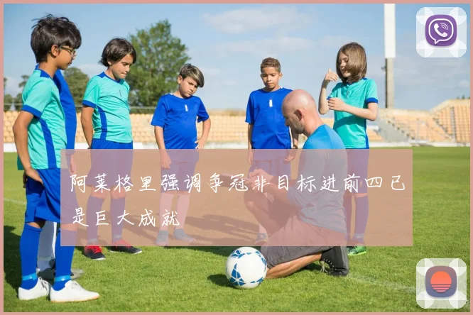 阿莱格里强调争冠非目标进前四已是巨大成就