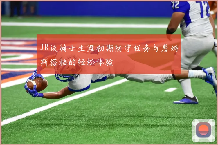 JR谈骑士生涯初期防守任务与詹姆斯搭档的轻松体验