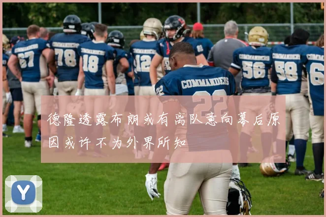 德隆透露布朗或有离队意向幕后原因或许不为外界所知