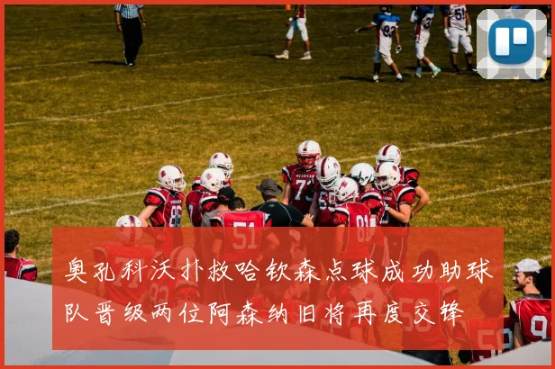 奥孔科沃扑救哈钦森点球成功助球队晋级两位阿森纳旧将再度交锋