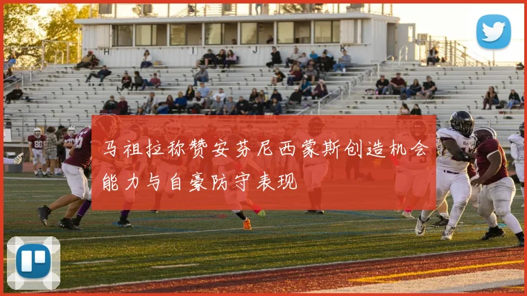 马祖拉称赞安芬尼西蒙斯创造机会能力与自豪防守表现