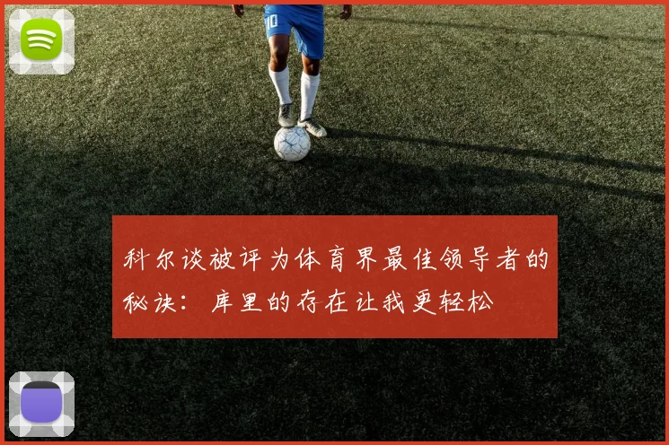 科尔谈被评为体育界最佳领导者的秘诀：库里的存在让我更轻松