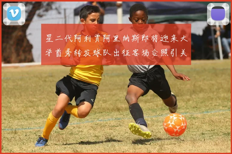 星二代阿利贾阿里纳斯即将迎来大学首秀转发球队出征客场合照引关注