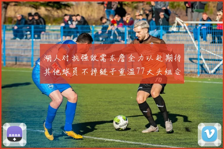 湖人对抗强敌需东詹全力以赴期待其他球员不掉链子重温77大头组合辉煌