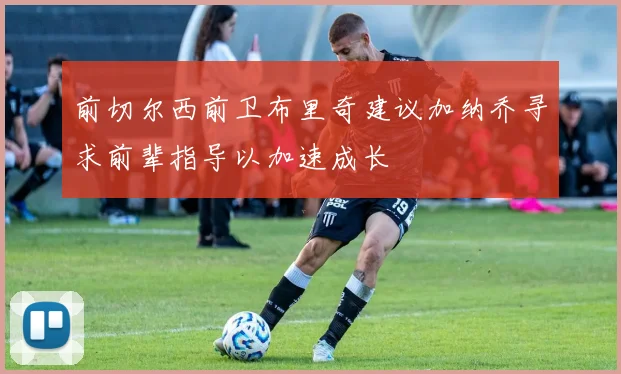 前切尔西前卫布里奇建议加纳乔寻求前辈指导以加速成长