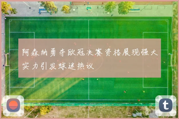 阿森纳勇夺欧冠决赛资格展现强大实力引发球迷热议