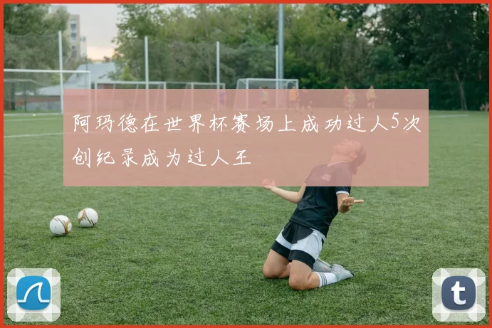 阿玛德在世界杯赛场上成功过人5次创纪录成为过人王