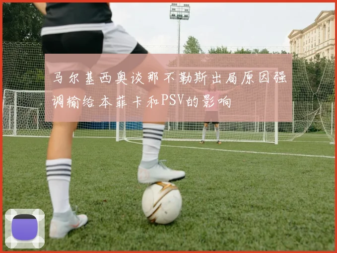 马尔基西奥谈那不勒斯出局原因强调输给本菲卡和PSV的影响