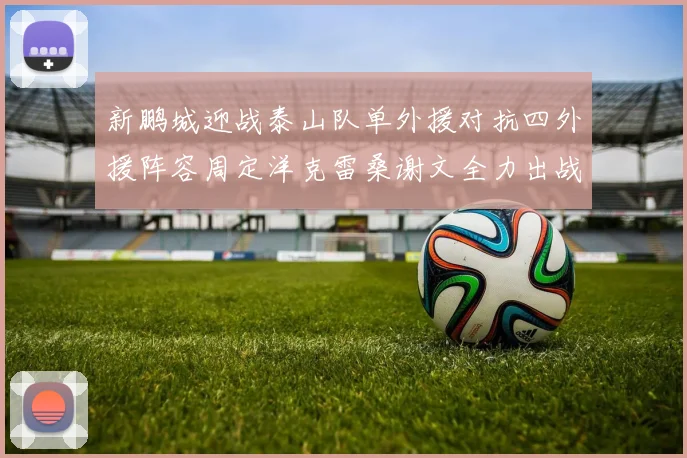 新鹏城迎战泰山队单外援对抗四外援阵容周定洋克雷桑谢文全力出战